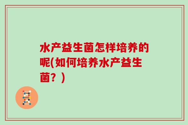水产益生菌怎样培养的呢(如何培养水产益生菌?) 水产益生菌怎样培养的呢(如何培养水产益生菌?)