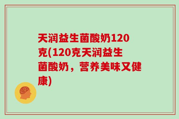 天润益生菌酸奶120克(120克天润益生菌酸奶，营养美味又健康)