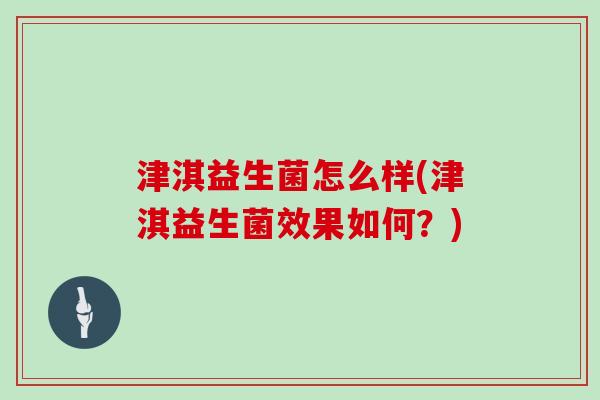 津淇益生菌怎么样(津淇益生菌效果如何？)