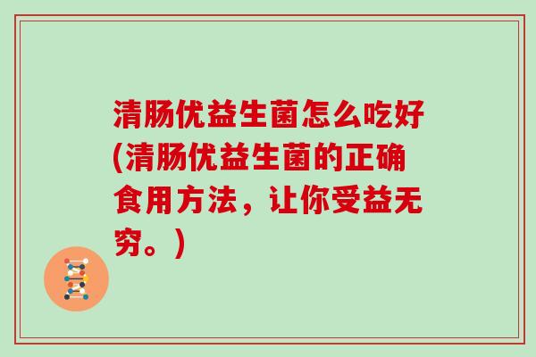 清肠优益生菌怎么吃好(清肠优益生菌的正确食用方法，让你受益无穷。)