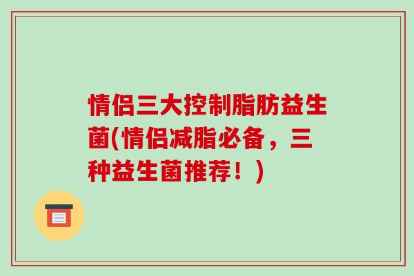 情侣三大控制脂肪益生菌(情侣减脂必备，三种益生菌推荐！)