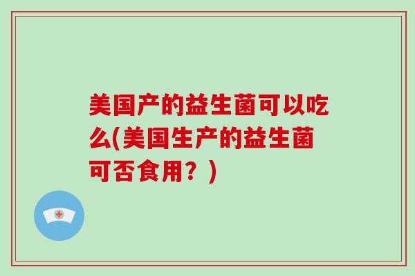 美国产的益生菌可以吃么(美国生产的益生菌可否食用？)