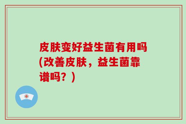 皮肤变好益生菌有用吗(改善皮肤，益生菌靠谱吗？)