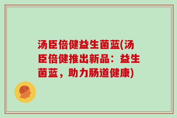 汤臣倍健益生菌蓝(汤臣倍健推出新品：益生菌蓝，助力肠道健康)