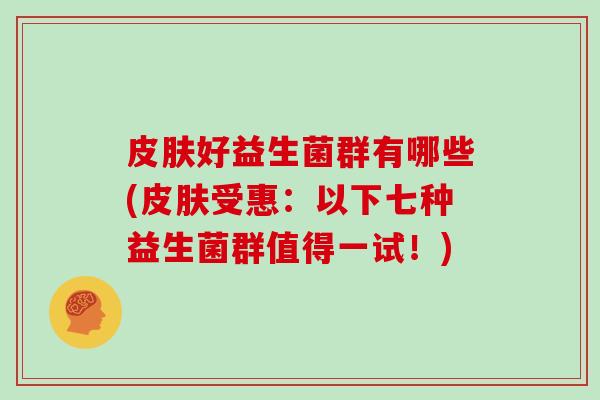 皮肤好益生菌群有哪些(皮肤受惠：以下七种益生菌群值得一试！)
