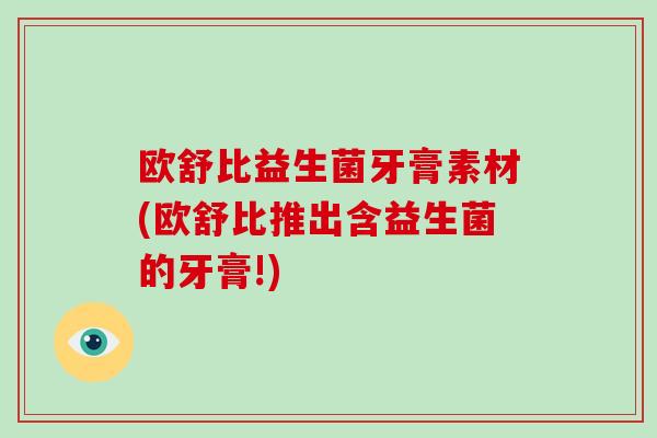 欧舒比益生菌牙膏素材(欧舒比推出含益生菌的牙膏!)