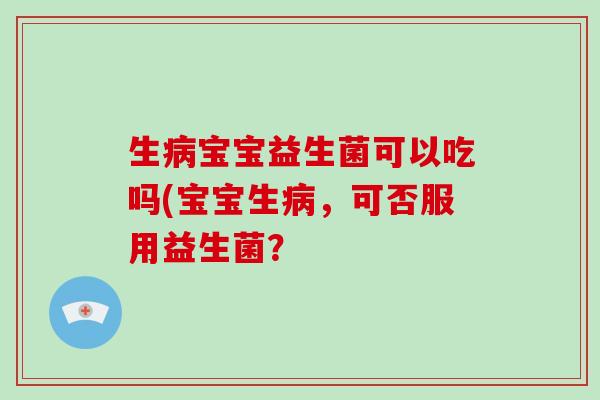 生病宝宝益生菌可以吃吗(宝宝生病，可否服用益生菌？