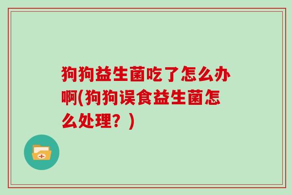 狗狗益生菌吃了怎么办啊(狗狗误食益生菌怎么处理？)