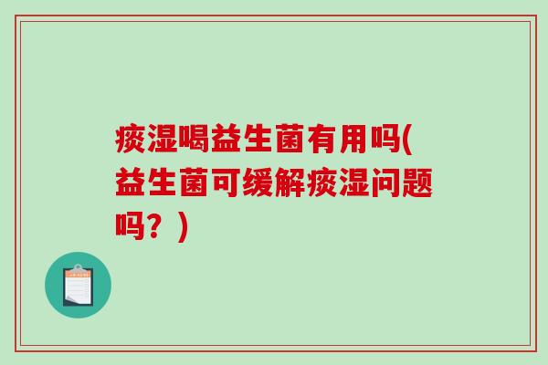 痰湿喝益生菌有用吗(益生菌可缓解痰湿问题吗？)