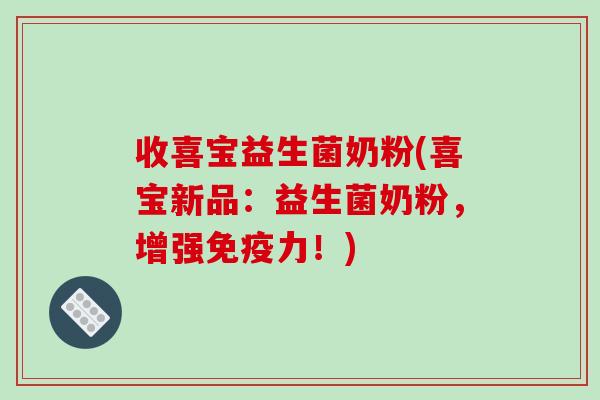 收喜宝益生菌奶粉(喜宝新品：益生菌奶粉，增强免疫力！)