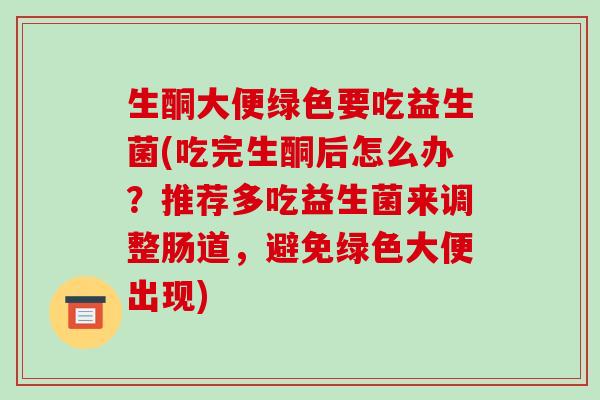 生酮大便绿色要吃益生菌(吃完生酮后怎么办？推荐多吃益生菌来调整肠道，避免绿色大便出现)