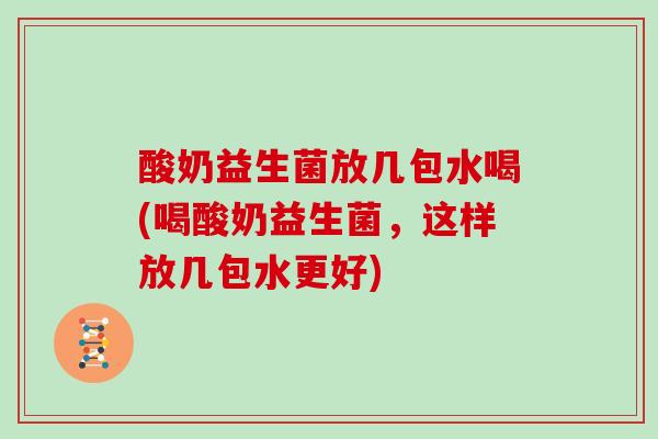 酸奶益生菌放几包水喝(喝酸奶益生菌，这样放几包水更好)