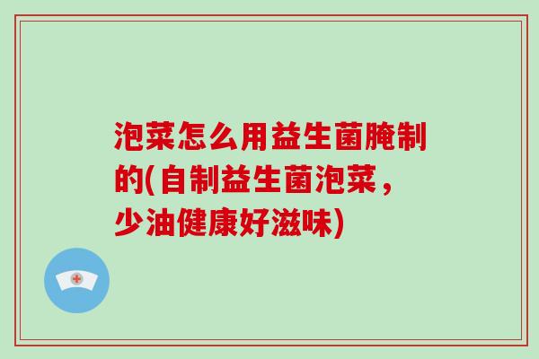泡菜怎么用益生菌腌制的(自制益生菌泡菜，少油健康好滋味)