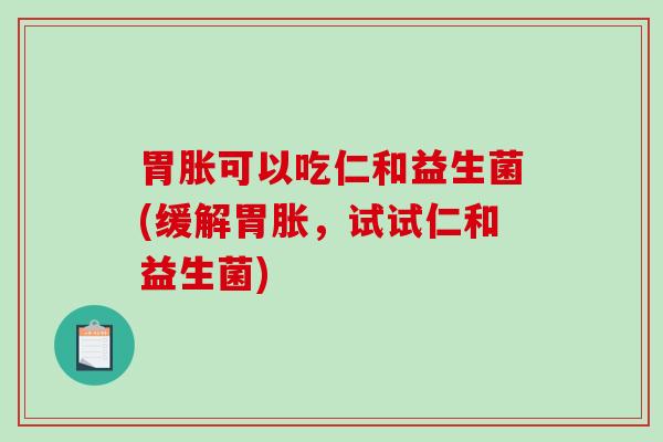 胃胀可以吃仁和益生菌(缓解胃胀,试试仁和益生菌) 胃胀可以吃仁和益生菌(缓解胃胀,试试仁和益生菌)