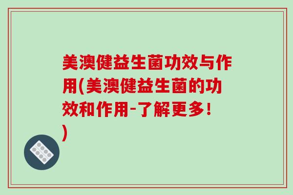 美澳健益生菌功效与作用(美澳健益生菌的功效和作用-了解更多！)