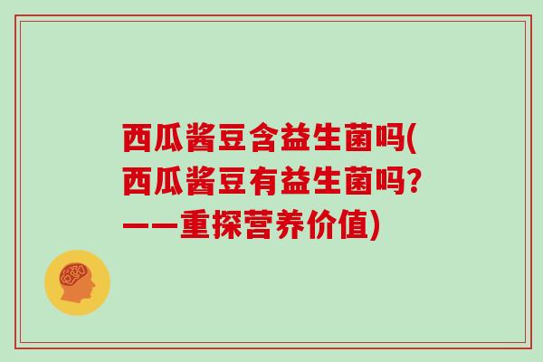 西瓜酱豆含益生菌吗(西瓜酱豆有益生菌吗？——重探营养价值)