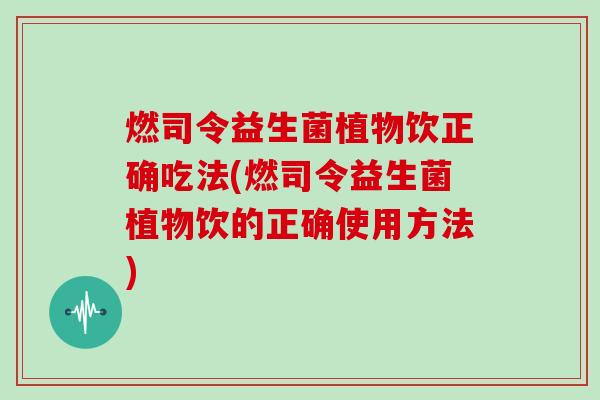 燃司令益生菌植物饮正确吃法(燃司令益生菌植物饮的正确使用方法) 燃司令益生菌植物饮正确吃法(燃司令益生菌植物饮的正确使用方法)