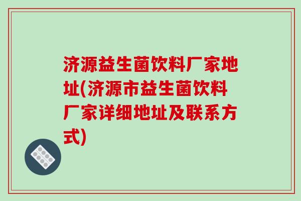 济源益生菌饮料厂家地址(济源市益生菌饮料厂家详细地址及联系方式)