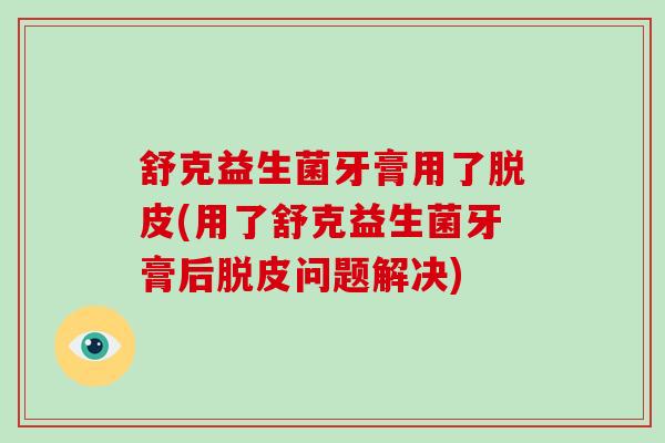 舒克益生菌牙膏用了脱皮(用了舒克益生菌牙膏后脱皮问题解决)