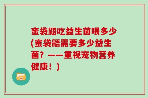 蜜袋鼯吃益生菌喂多少(蜜袋鼯需要多少益生菌？——重视宠物营养健康！)