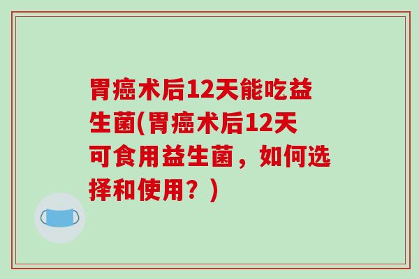 胃癌术后12天能吃益生菌(胃癌术后12天可食用益生菌，如何选择和使用？)