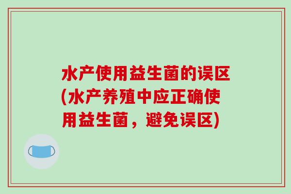 水产使用益生菌的误区(水产养殖中应正确使用益生菌，避免误区)