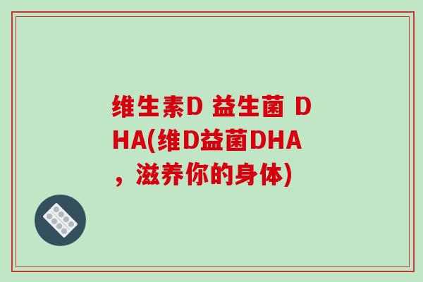 维生素D 益生菌 DHA(维D益菌DHA，滋养你的身体)