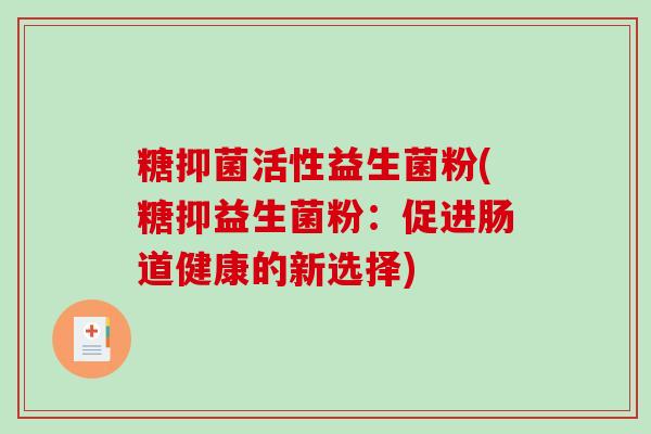 糖抑菌活性益生菌粉(糖抑益生菌粉：促进肠道健康的新选择)