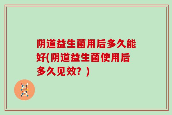 阴道益生菌用后多久能好(阴道益生菌使用后多久见效？)