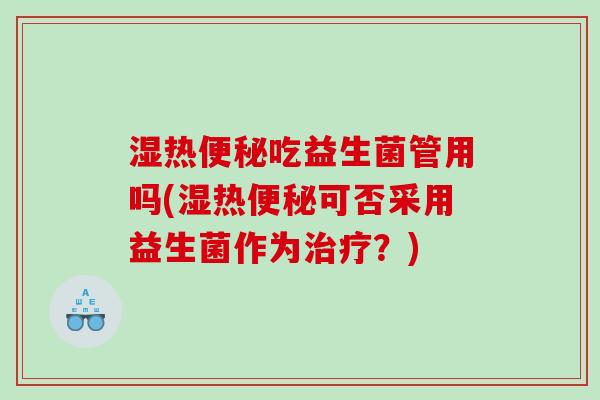 湿热便秘吃益生菌管用吗(湿热便秘可否采用益生菌作为治疗？)