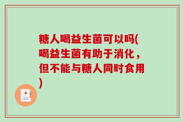 糖人喝益生菌可以吗(喝益生菌有助于消化，但不能与糖人同时食用)