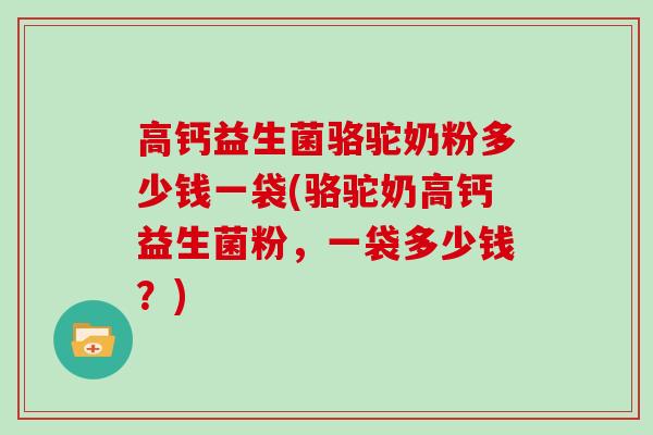 高钙益生菌骆驼奶粉多少钱一袋(骆驼奶高钙益生菌粉，一袋多少钱？)