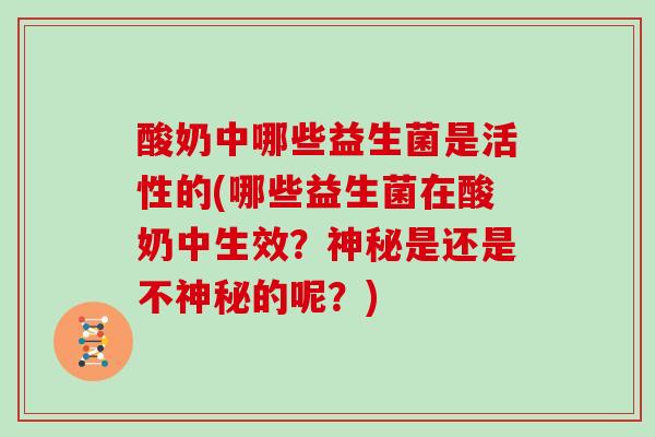 酸奶中哪些益生菌是活性的(哪些益生菌在酸奶中生效？神秘是还是不神秘的呢？)