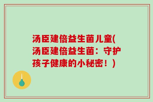 汤臣建倍益生菌儿童(汤臣建倍益生菌：守护孩子健康的小秘密！)