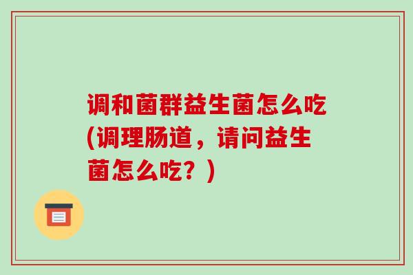 调和菌群益生菌怎么吃(调理肠道,请问益生菌怎么吃?) 调和菌群益生菌怎么吃(调理肠道,请问益生菌怎么吃?)