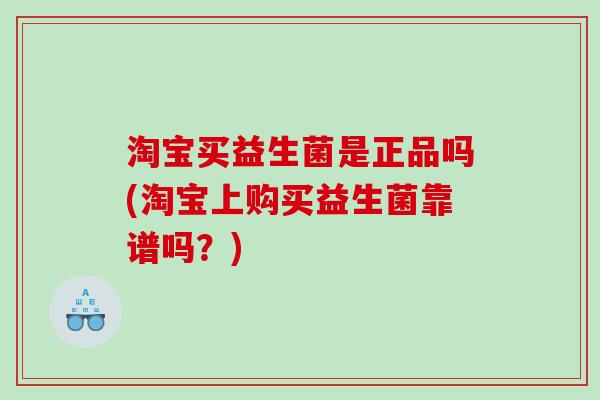 淘宝买益生菌是正品吗(淘宝上购买益生菌靠谱吗？)