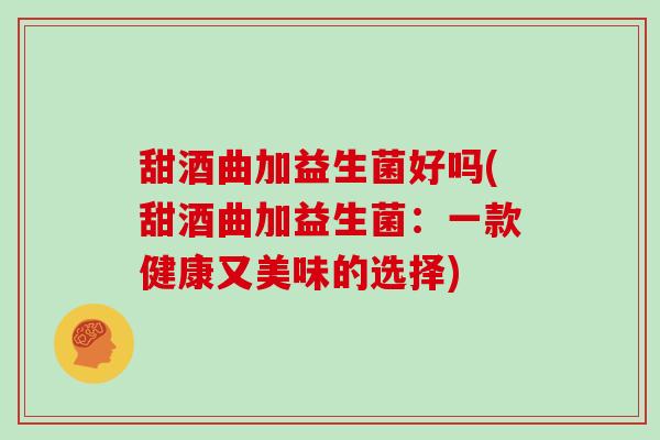 甜酒曲加益生菌好吗(甜酒曲加益生菌:一款健康又美味的选择) 甜酒曲加益生菌好吗(甜酒曲加益生菌:一款健康又美味的选择)