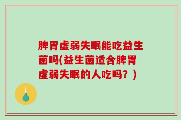 脾胃虚弱失眠能吃益生菌吗(益生菌适合脾胃虚弱失眠的人吃吗？)