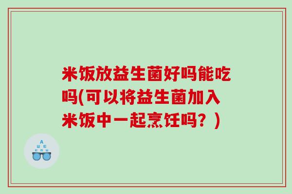 米饭放益生菌好吗能吃吗(可以将益生菌加入米饭中一起烹饪吗?) 米饭放益生菌好吗能吃吗(可以将益生菌加入米饭中一起烹饪吗?)