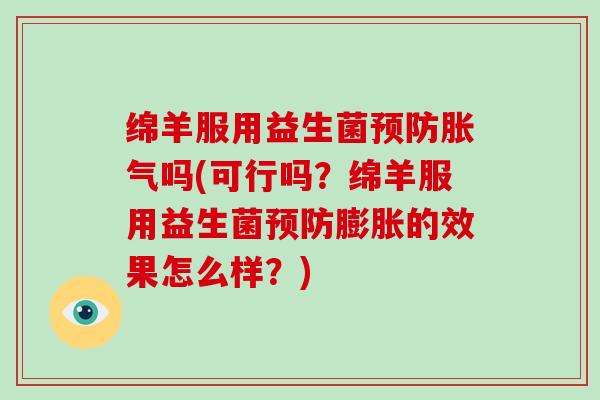 绵羊服用益生菌预防胀气吗(可行吗？绵羊服用益生菌预防膨胀的效果怎么样？)