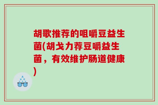 胡歌推荐的咀嚼豆益生菌(胡戈力荐豆嚼益生菌，有效维护肠道健康)