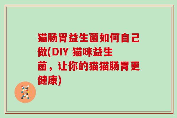 猫肠胃益生菌如何自己做(DIY 猫咪益生菌，让你的猫猫肠胃更健康)