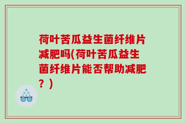 荷叶苦瓜益生菌纤维片吗(荷叶苦瓜益生菌纤维片能否帮助?) 荷叶苦瓜益生菌纤维片吗(荷叶苦瓜益生菌纤维片能否帮助?)