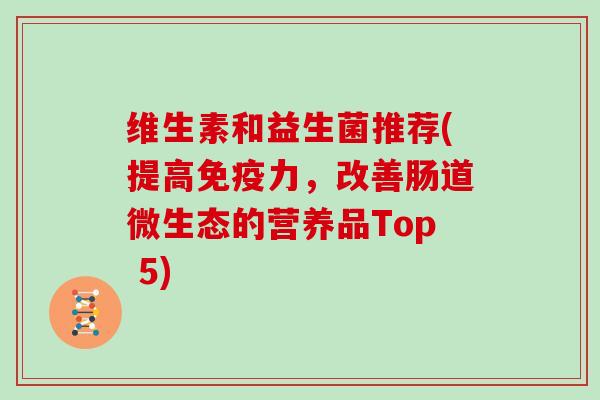 维生素和益生菌推荐(提高免疫力，改善肠道微生态的营养品Top 5)