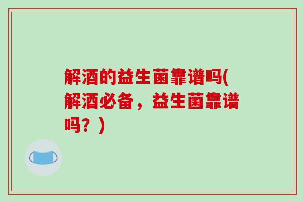 解酒的益生菌靠谱吗(解酒必备，益生菌靠谱吗？)