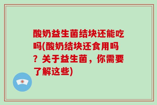 酸奶益生菌结块还能吃吗(酸奶结块还食用吗？关于益生菌，你需要了解这些)
