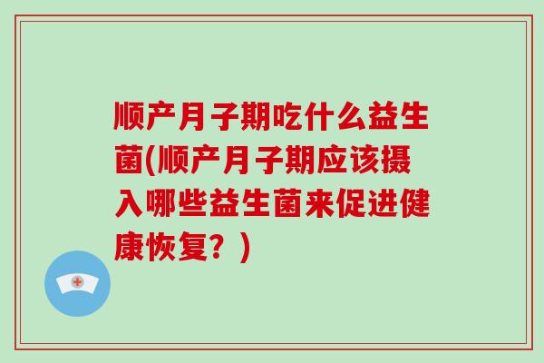 顺产月子期吃什么益生菌(顺产月子期应该摄入哪些益生菌来促进健康恢复？)