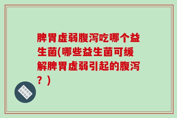 脾胃虚弱腹泻吃哪个益生菌(哪些益生菌可缓解脾胃虚弱引起的腹泻？)