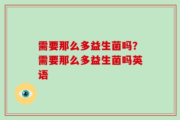 需要那么多益生菌吗？需要那么多益生菌吗英语