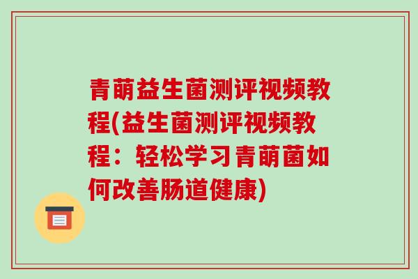 青萌益生菌测评视频教程(益生菌测评视频教程：轻松学习青萌菌如何改善肠道健康)